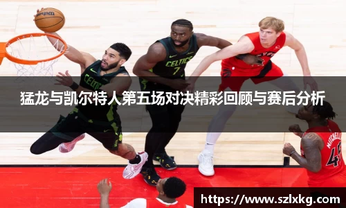 猛龙与凯尔特人第五场对决精彩回顾与赛后分析